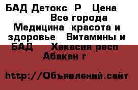 БАД Детокс -Р › Цена ­ 1 167 - Все города Медицина, красота и здоровье » Витамины и БАД   . Хакасия респ.,Абакан г.